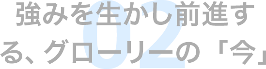 強みを生かし前進する、グローリーの「今」 02