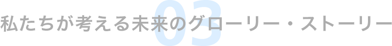 私たちが考える未来のグローリー・ストーリー 03