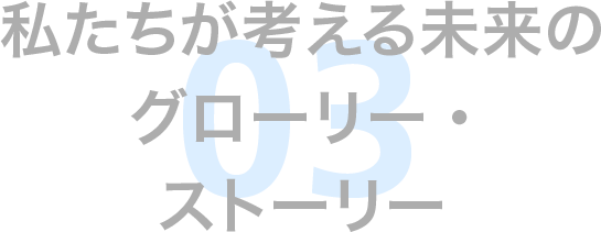 私たちが考える未来のグローリー・ストーリー 03