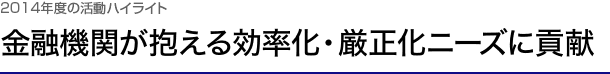 2014年度の活動ハイライト　金融機関が抱える効率化・厳正化ニーズに貢献
