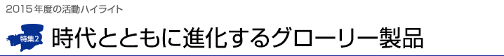 2015年度の活動ハイライト 時代とともに進化するグローリー製品