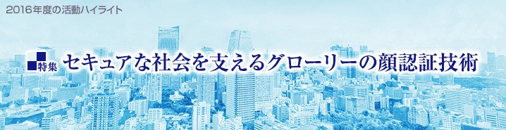 2016年度の活動ハイライト セキュアな社会を支えるグローリーの顔認証技術