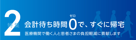 特集2 会計待ち時間0で、すぐに帰宅