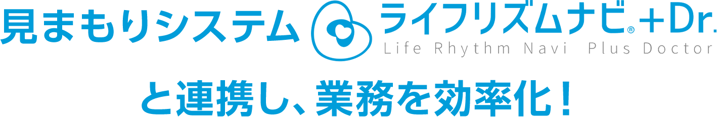 見まもりシステム「ライフリズムナビ＋Dr.」と連携し、業務を効率化！