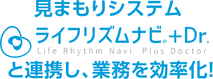 見まもりシステム「ライフリズムナビ＋Dr.」と連携し、業務を効率化！