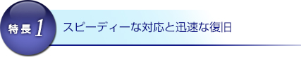 特長1：スピーディーな対応と迅速な復旧