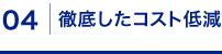 04: 徹底したコスト低減