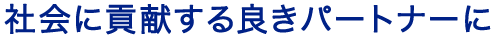 社会に貢献する良きパートナーに